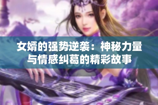 女婿的强势逆袭：神秘力量与情感纠葛的精彩故事