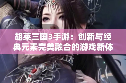 胡莱三国3手游：创新与经典元素完美融合的游戏新体验