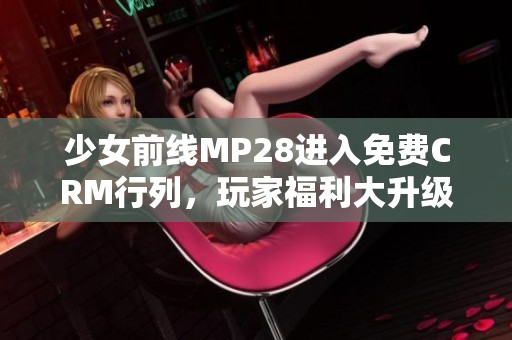 少女前线MP28进入免费CRM行列，玩家福利大升级