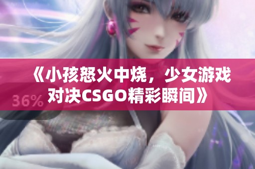 《小孩怒火中烧，少女游戏对决CSGO精彩瞬间》