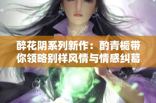 醉花阴系列新作：酌青栀带你领略别样风情与情感纠葛