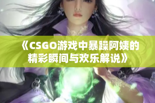 《CSGO游戏中暴躁阿姨的精彩瞬间与欢乐解说》