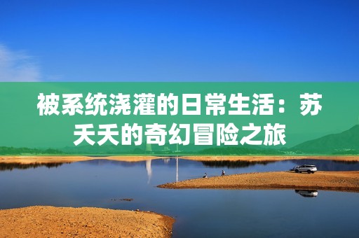 被系统浇灌的日常生活：苏夭夭的奇幻冒险之旅