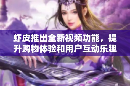 虾皮推出全新视频功能，提升购物体验和用户互动乐趣