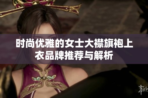 时尚优雅的女士大襟旗袍上衣品牌推荐与解析