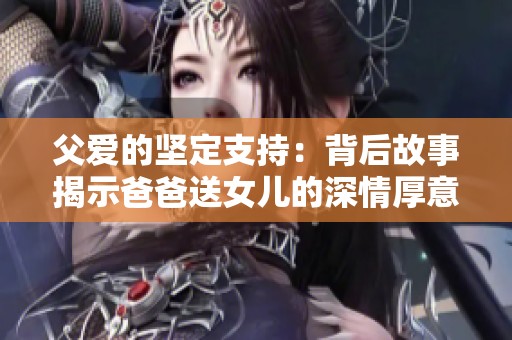 父爱的坚定支持：背后故事揭示爸爸送女儿的深情厚意