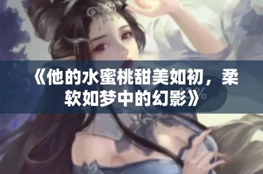 《他的水蜜桃甜美如初，柔软如梦中的幻影》