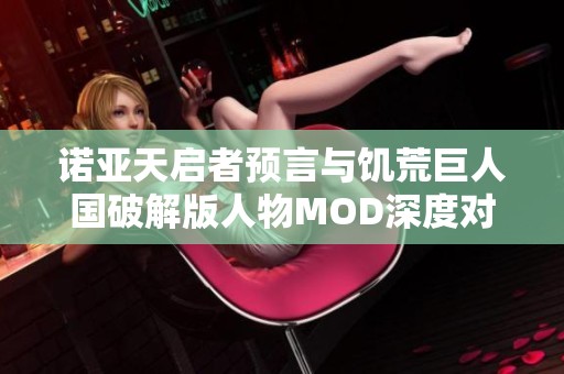 诺亚天启者预言与饥荒巨人国破解版人物MOD深度对比分析