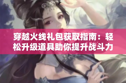 穿越火线礼包获取指南：轻松升级道具助你提升战斗力