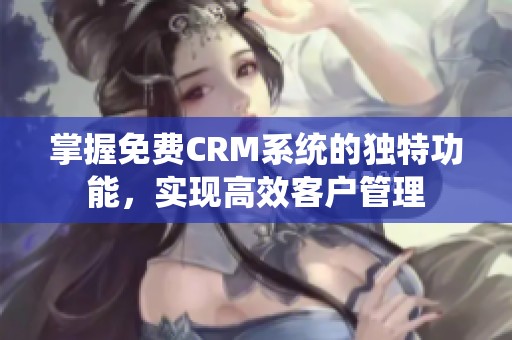 掌握免费CRM系统的独特功能，实现高效客户管理