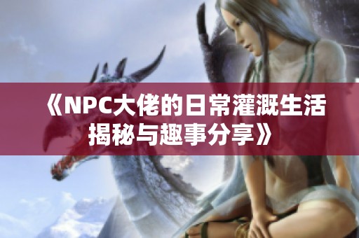 《NPC大佬的日常灌溉生活揭秘与趣事分享》