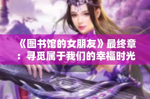 《图书馆的女朋友》最终章：寻觅属于我们的幸福时光