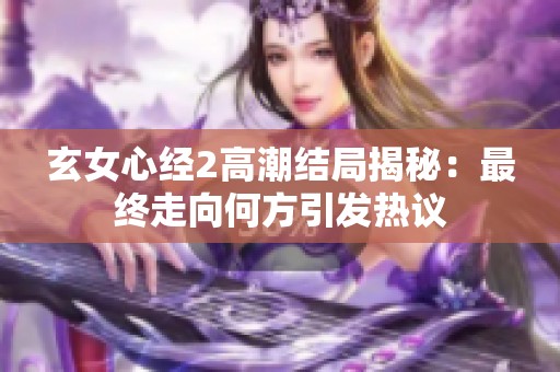 玄女心经2高潮结局揭秘：最终走向何方引发热议