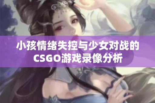 小孩情绪失控与少女对战的CSGO游戏录像分析