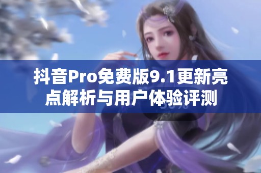 抖音Pro免费版9.1更新亮点解析与用户体验评测