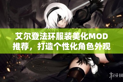 艾尔登法环服装美化MOD推荐，打造个性化角色外观体验