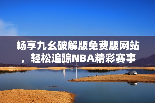 畅享九幺破解版免费版网站，轻松追踪NBA精彩赛事