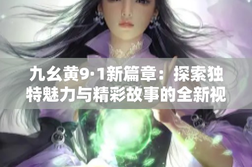 九幺黄9·1新篇章：探索独特魅力与精彩故事的全新视角