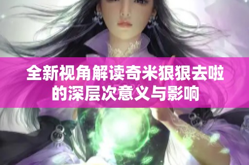 全新视角解读奇米狠狠去啦的深层次意义与影响