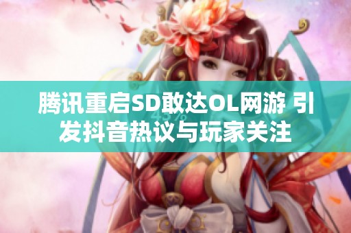 腾讯重启SD敢达OL网游 引发抖音热议与玩家关注