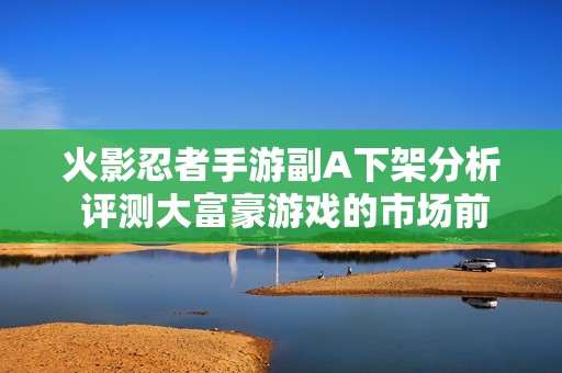 火影忍者手游副A下架分析 评测大富豪游戏的市场前景