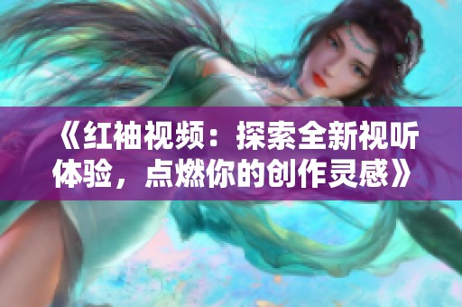 《红袖视频：探索全新视听体验，点燃你的创作灵感》