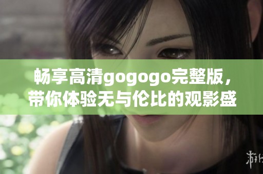 畅享高清gogogo完整版，带你体验无与伦比的观影盛宴