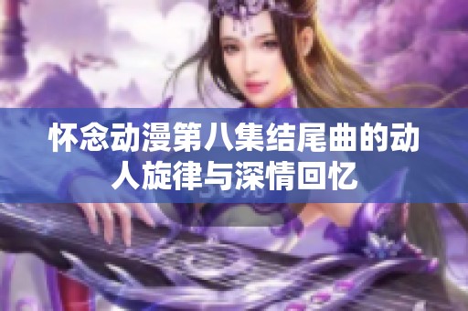 怀念动漫第八集结尾曲的动人旋律与深情回忆