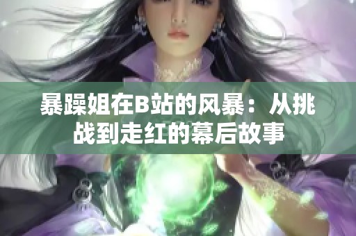 暴躁姐在B站的风暴：从挑战到走红的幕后故事