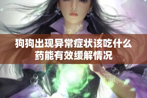 狗狗出现异常症状该吃什么药能有效缓解情况