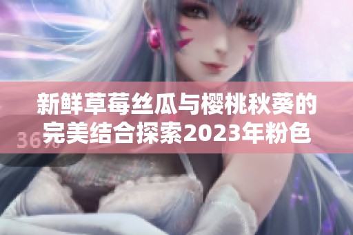 新鲜草莓丝瓜与樱桃秋葵的完美结合探索2023年粉色美味之旅