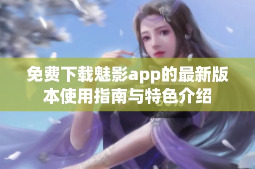 免费下载魅影app的最新版本使用指南与特色介绍