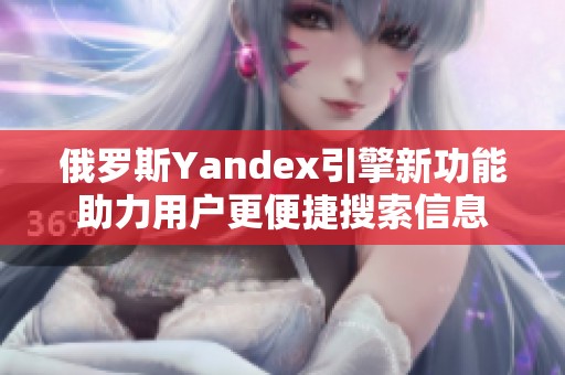 俄罗斯Yandex引擎新功能助力用户更便捷搜索信息