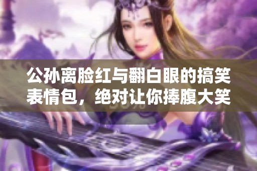 公孙离脸红与翻白眼的搞笑表情包，绝对让你捧腹大笑