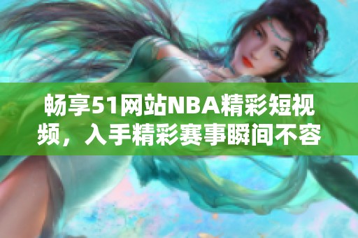 畅享51网站NBA精彩短视频，入手精彩赛事瞬间不容错过