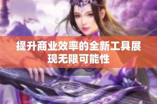 提升商业效率的全新工具展现无限可能性