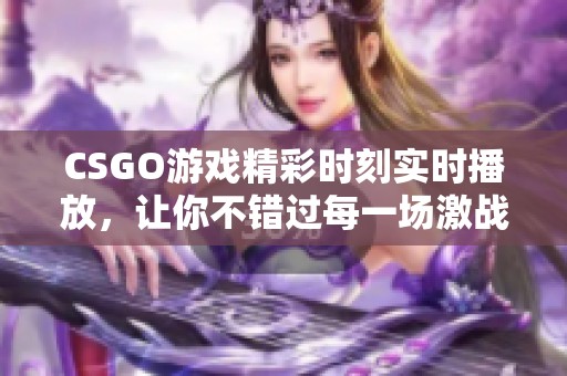 CSGO游戏精彩时刻实时播放，让你不错过每一场激战