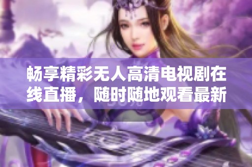 畅享精彩无人高清电视剧在线直播，随时随地观看最新剧集