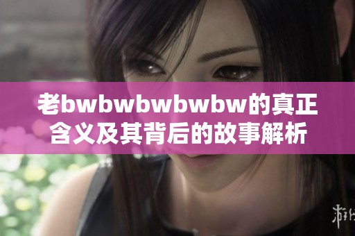 老bwbwbwbwbw的真正含义及其背后的故事解析