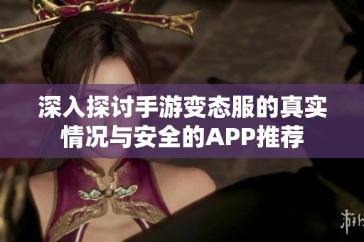 深入探讨手游变态服的真实情况与安全的APP推荐