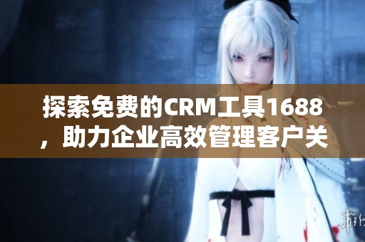 探索免费的CRM工具1688，助力企业高效管理客户关系