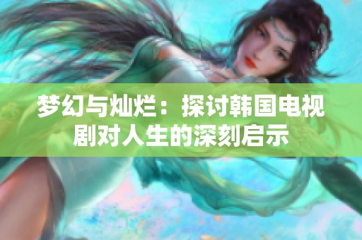 梦幻与灿烂：探讨韩国电视剧对人生的深刻启示