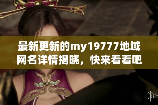 最新更新的my19777地域网名详情揭晓，快来看看吧