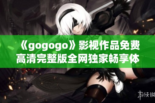 《gogogo》影视作品免费高清完整版全网独家畅享体验