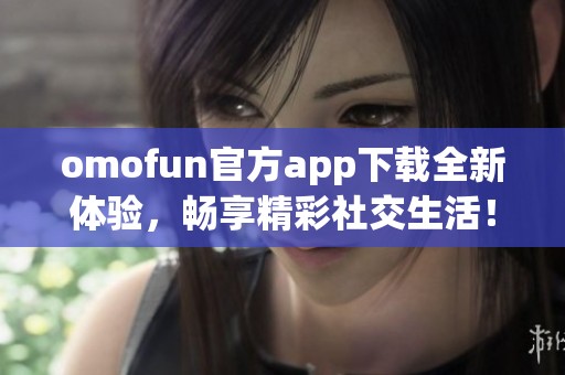 omofun官方app下载全新体验，畅享精彩社交生活！