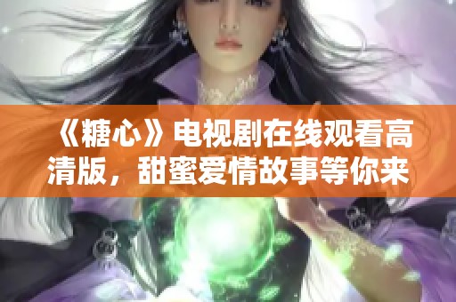 《糖心》电视剧在线观看高清版，甜蜜爱情故事等你来赏析