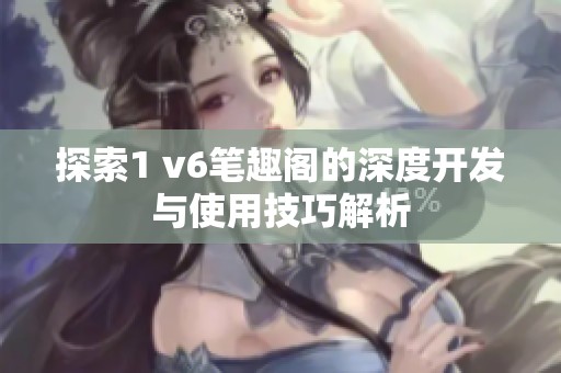 探索1 v6笔趣阁的深度开发与使用技巧解析