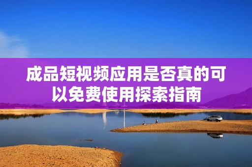 成品短视频应用是否真的可以免费使用探索指南