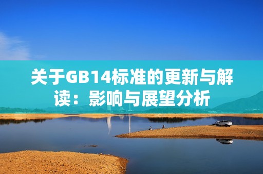 关于GB14标准的更新与解读：影响与展望分析