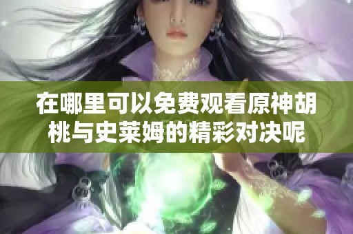 在哪里可以免费观看原神胡桃与史莱姆的精彩对决呢